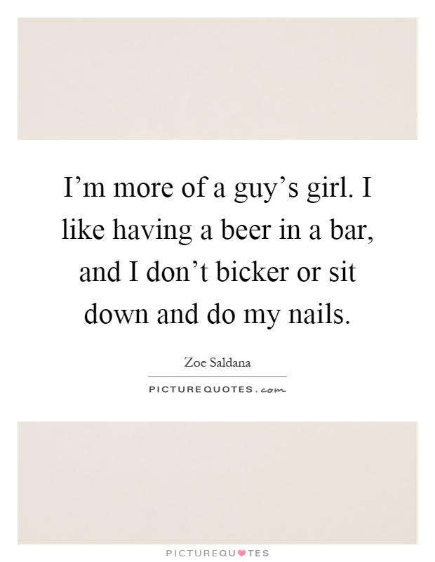 I'm more of a guy's girl. I like having a beer in a bar, and I don't bicker or sit down and do my nails Picture Quote #1