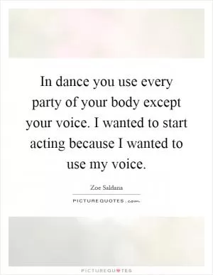 In dance you use every party of your body except your voice. I wanted to start acting because I wanted to use my voice Picture Quote #1