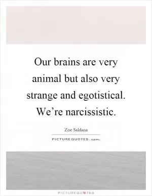 Our brains are very animal but also very strange and egotistical. We’re narcissistic Picture Quote #1