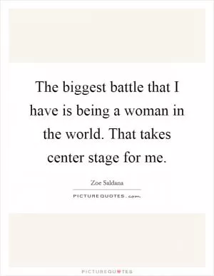 The biggest battle that I have is being a woman in the world. That takes center stage for me Picture Quote #1