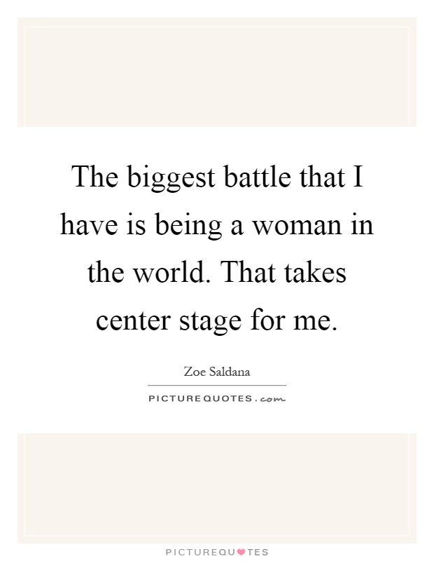 The biggest battle that I have is being a woman in the world. That takes center stage for me Picture Quote #1