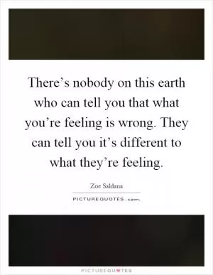 There’s nobody on this earth who can tell you that what you’re feeling is wrong. They can tell you it’s different to what they’re feeling Picture Quote #1