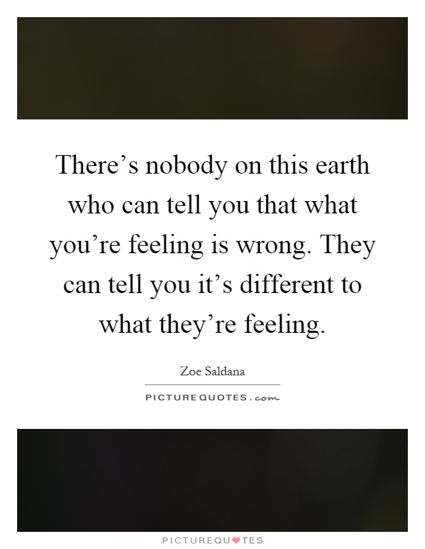There's nobody on this earth who can tell you that what you're feeling is wrong. They can tell you it's different to what they're feeling Picture Quote #1