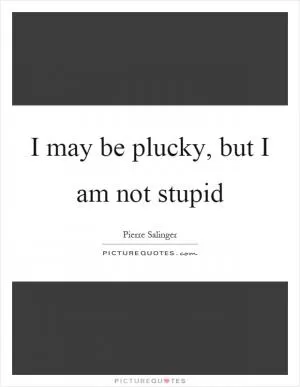 I may be plucky, but I am not stupid Picture Quote #1