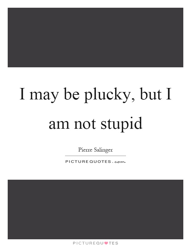 I may be plucky, but I am not stupid Picture Quote #1