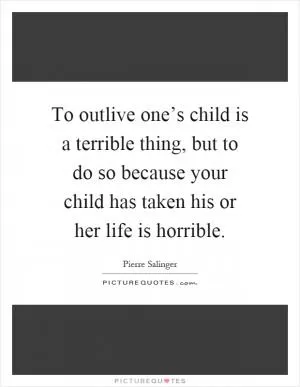 To outlive one’s child is a terrible thing, but to do so because your child has taken his or her life is horrible Picture Quote #1