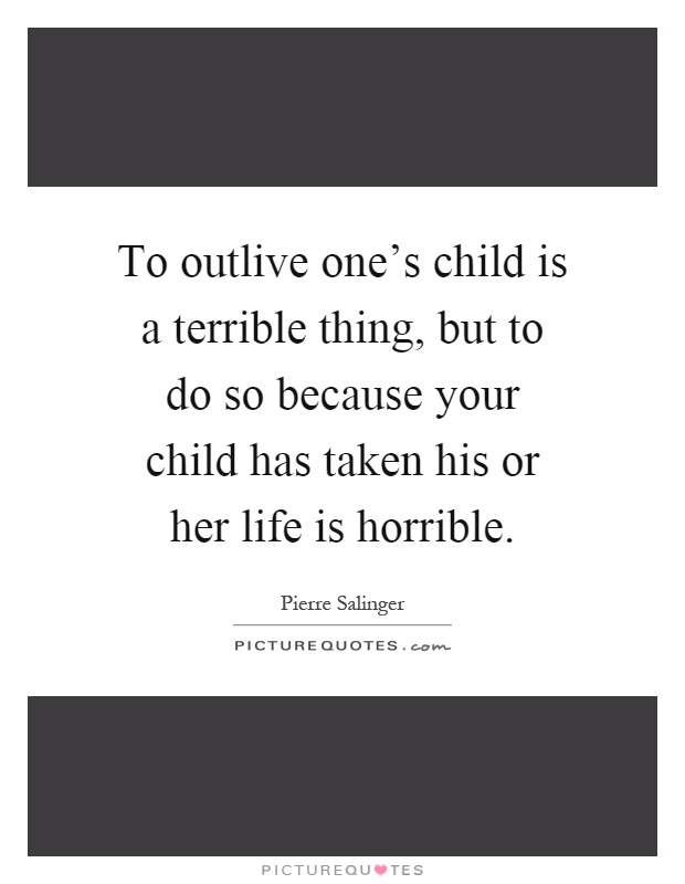To outlive one's child is a terrible thing, but to do so because your child has taken his or her life is horrible Picture Quote #1