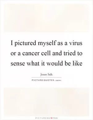 I pictured myself as a virus or a cancer cell and tried to sense what it would be like Picture Quote #1