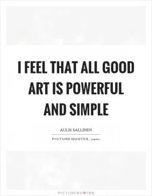 I feel that all good art is powerful and simple Picture Quote #1