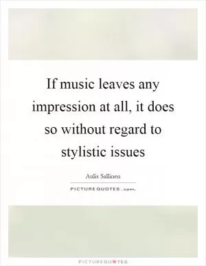 If music leaves any impression at all, it does so without regard to stylistic issues Picture Quote #1