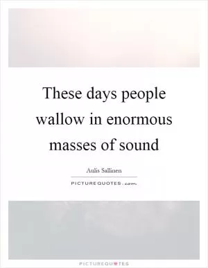These days people wallow in enormous masses of sound Picture Quote #1