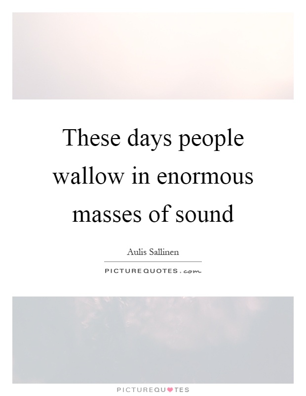 These days people wallow in enormous masses of sound Picture Quote #1