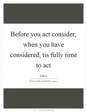 Before you act consider; when you have considered, tis fully time to act Picture Quote #1