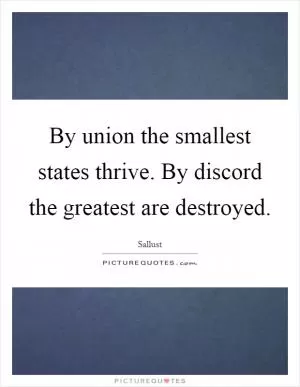 By union the smallest states thrive. By discord the greatest are destroyed Picture Quote #1
