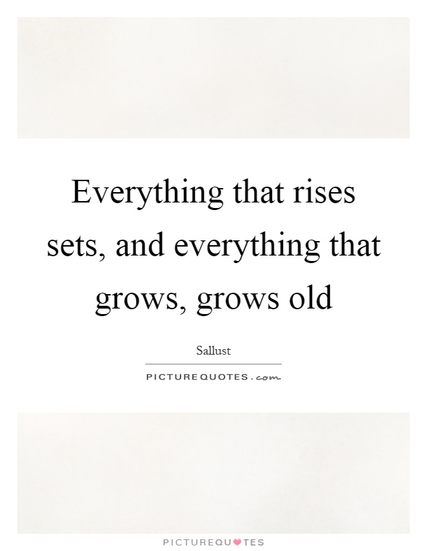 Everything that rises sets, and everything that grows, grows old Picture Quote #1