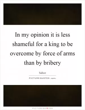 In my opinion it is less shameful for a king to be overcome by force of arms than by bribery Picture Quote #1