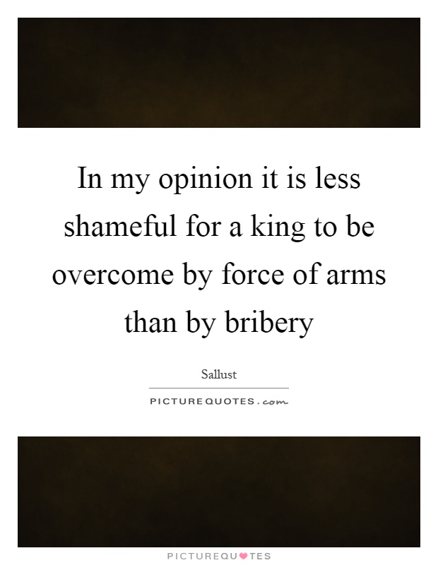 In my opinion it is less shameful for a king to be overcome by force of arms than by bribery Picture Quote #1