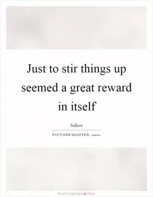 Just to stir things up seemed a great reward in itself Picture Quote #1