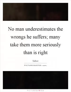 No man underestimates the wrongs he suffers; many take them more seriously than is right Picture Quote #1
