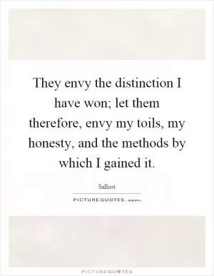They envy the distinction I have won; let them therefore, envy my toils, my honesty, and the methods by which I gained it Picture Quote #1