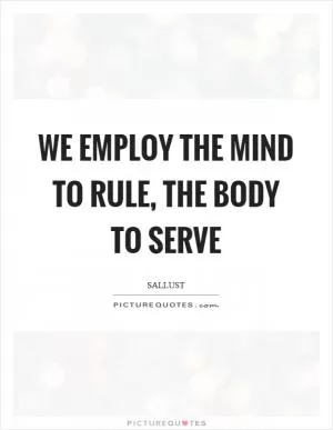 We employ the mind to rule, the body to serve Picture Quote #1