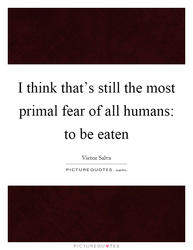 I think that's still the most primal fear of all humans: to be eaten Picture Quote #1