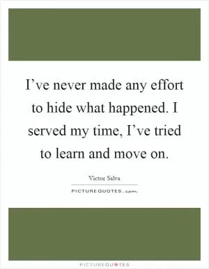 I’ve never made any effort to hide what happened. I served my time, I’ve tried to learn and move on Picture Quote #1