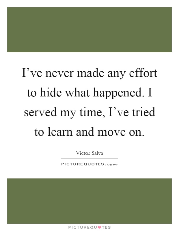 I've never made any effort to hide what happened. I served my time, I've tried to learn and move on Picture Quote #1