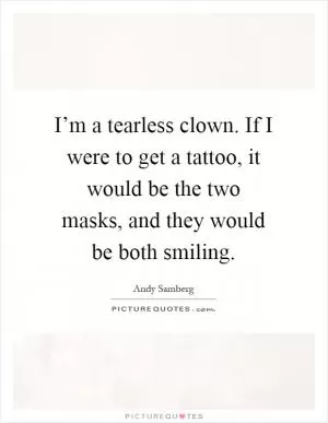 I’m a tearless clown. If I were to get a tattoo, it would be the two masks, and they would be both smiling Picture Quote #1