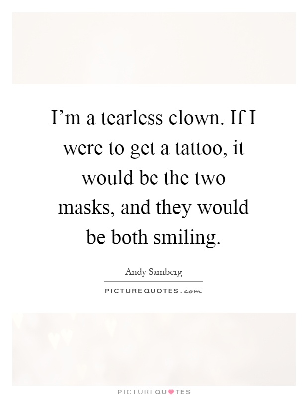 I'm a tearless clown. If I were to get a tattoo, it would be the two masks, and they would be both smiling Picture Quote #1