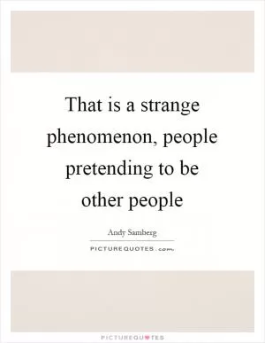 That is a strange phenomenon, people pretending to be other people Picture Quote #1