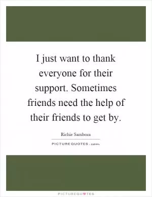 I just want to thank everyone for their support. Sometimes friends need the help of their friends to get by Picture Quote #1