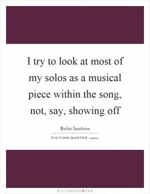 I try to look at most of my solos as a musical piece within the song, not, say, showing off Picture Quote #1