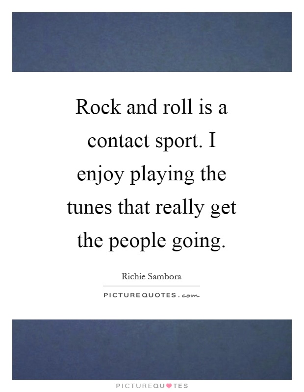 Rock and roll is a contact sport. I enjoy playing the tunes that really get the people going Picture Quote #1