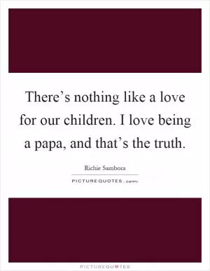 There’s nothing like a love for our children. I love being a papa, and that’s the truth Picture Quote #1