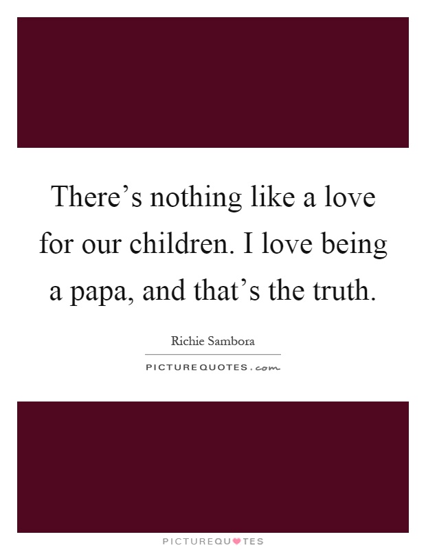 There's nothing like a love for our children. I love being a papa, and that's the truth Picture Quote #1
