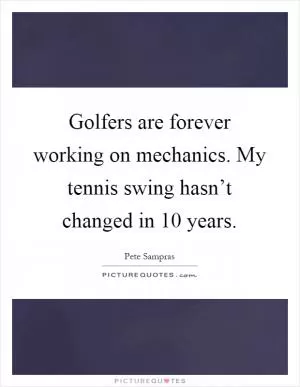 Golfers are forever working on mechanics. My tennis swing hasn’t changed in 10 years Picture Quote #1
