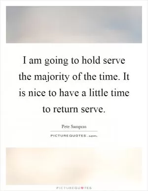 I am going to hold serve the majority of the time. It is nice to have a little time to return serve Picture Quote #1