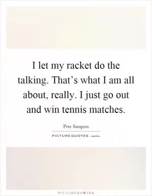I let my racket do the talking. That’s what I am all about, really. I just go out and win tennis matches Picture Quote #1