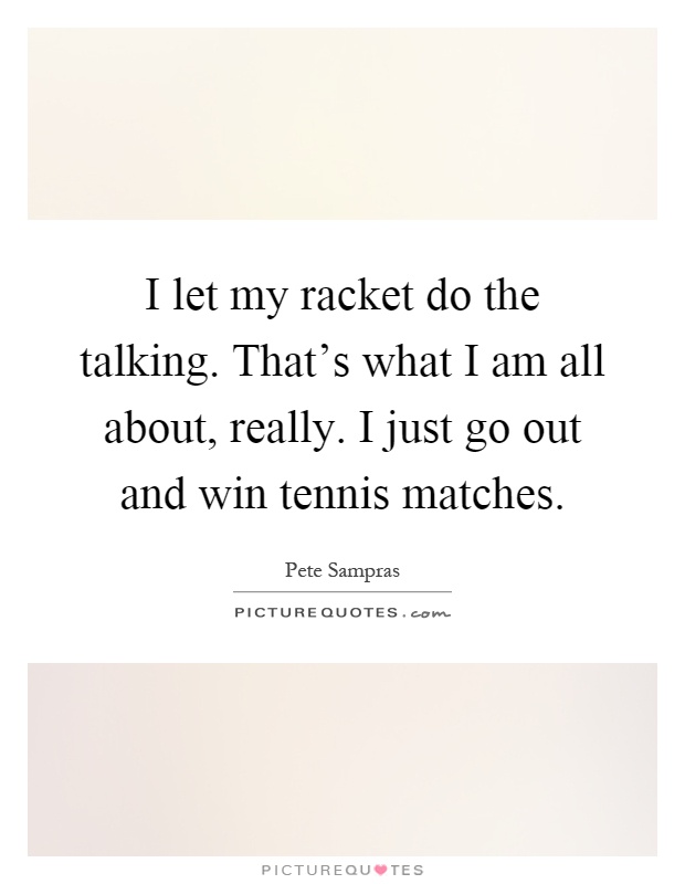 I let my racket do the talking. That's what I am all about, really. I just go out and win tennis matches Picture Quote #1