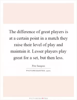 The difference of great players is at a certain point in a match they raise their level of play and maintain it. Lesser players play great for a set, but then less Picture Quote #1