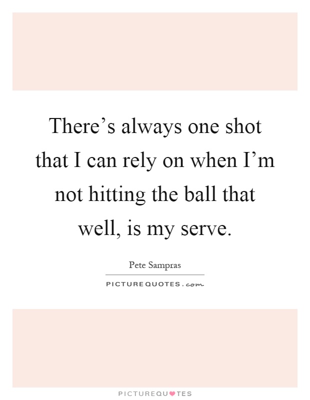 There's always one shot that I can rely on when I'm not hitting the ball that well, is my serve Picture Quote #1
