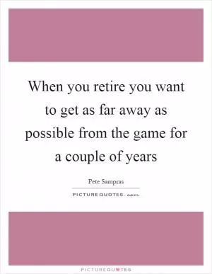 When you retire you want to get as far away as possible from the game for a couple of years Picture Quote #1