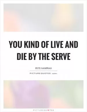 You kind of live and die by the serve Picture Quote #1