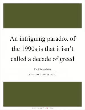 An intriguing paradox of the 1990s is that it isn’t called a decade of greed Picture Quote #1