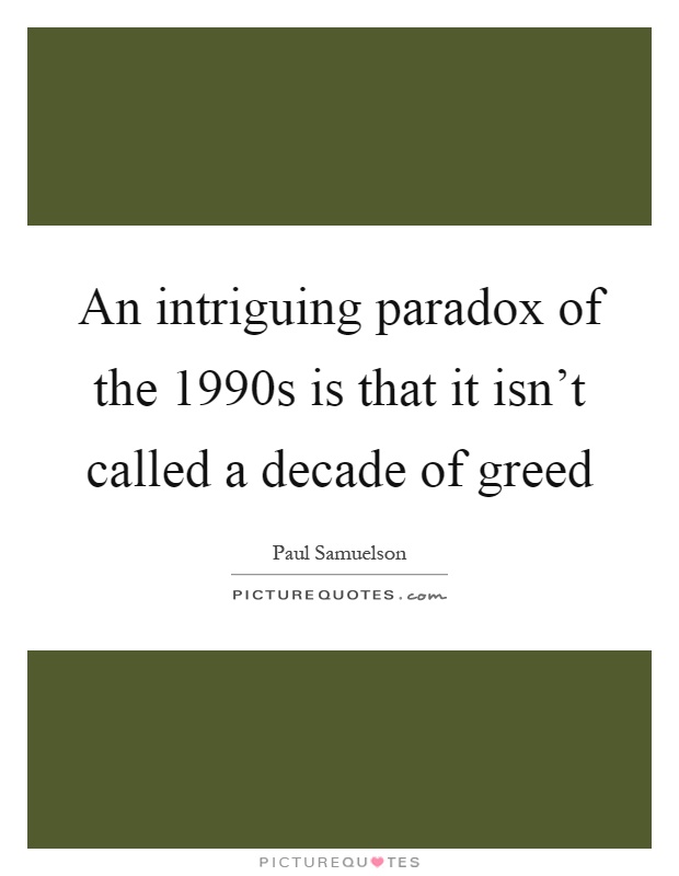 An intriguing paradox of the 1990s is that it isn't called a decade of greed Picture Quote #1