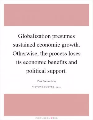 Globalization presumes sustained economic growth. Otherwise, the process loses its economic benefits and political support Picture Quote #1