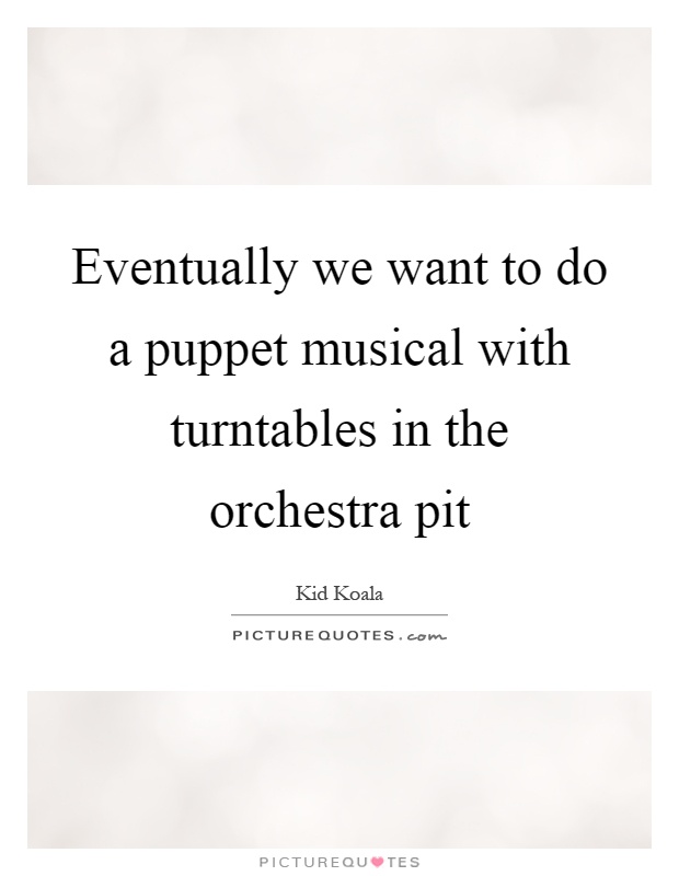 Eventually we want to do a puppet musical with turntables in the orchestra pit Picture Quote #1