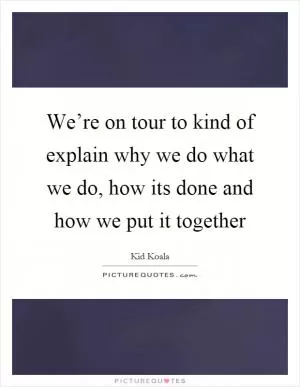 We’re on tour to kind of explain why we do what we do, how its done and how we put it together Picture Quote #1