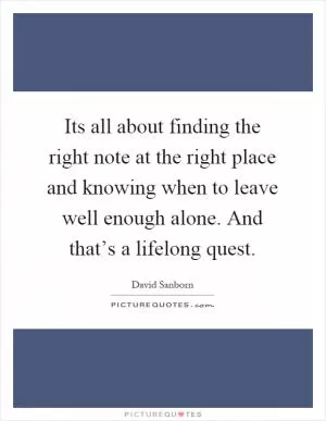Its all about finding the right note at the right place and knowing when to leave well enough alone. And that’s a lifelong quest Picture Quote #1